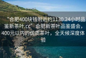 “合肥400塊錢附近約1130.24小時品鑒新茶葉.cc”合肥新茶葉品鑒盛會，400元以內的優(yōu)質茶葉，全天候深度體驗