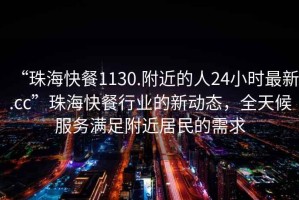 “珠海快餐1130.附近的人24小時(shí)最新.cc”珠?？觳托袠I(yè)的新動(dòng)態(tài)，全天候服務(wù)滿足附近居民的需求