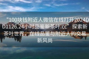 “100塊錢附近人微信在線打開2024DD1126.24小時(shí)品鑒新茶葉.cc”探索新茶葉世界，在線品鑒與附近人的交易新風(fēng)尚