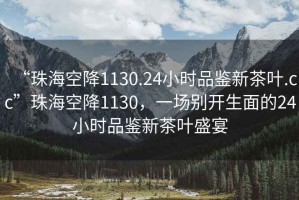 “珠海空降1130.24小時品鑒新茶葉.cc”珠?？战?130，一場別開生面的24小時品鑒新茶葉盛宴
