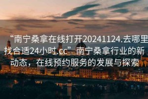 “南寧桑拿在線打開20241124.去哪里找合適24小時.cc”南寧桑拿行業(yè)的新動態(tài)，在線預約服務的發(fā)展與探索