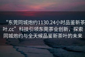 “東莞同城炮約1130.24小時(shí)品鑒新茶葉.cc”科技引領(lǐng)東莞茶業(yè)創(chuàng)新，探索同城炮約與全天候品鑒新茶葉的未來