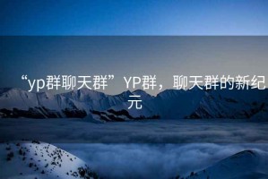 “yp群聊天群”YP群，聊天群的新紀(jì)元