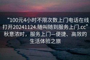 “100元4小時不限次數(shù)上門電話在線打開20241124.隨叫隨到服務(wù)上門.cc”秋意濃時，服務(wù)上門—便捷、高效的生活體驗之旅