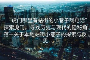 “虎門哪里有站街的小巷子啊電話”探索虎門，尋找歷史與現(xiàn)代的隱秘角落—關(guān)于本地站街小巷子的探索與反思