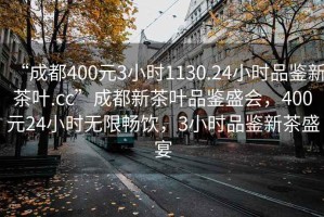 “成都400元3小時(shí)1130.24小時(shí)品鑒新茶葉.cc”成都新茶葉品鑒盛會(huì)，400元24小時(shí)無限暢飲，3小時(shí)品鑒新茶盛宴