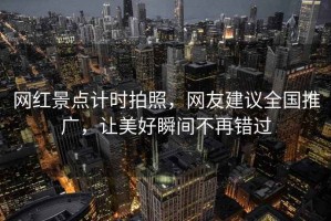 網(wǎng)紅景點計時拍照，網(wǎng)友建議全國推廣，讓美好瞬間不再錯過