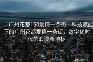 “廣州花都150愛情一條街”科技賦能下的廣州花都愛情一條街，數(shù)字化時(shí)代的浪漫新地標(biāo)