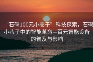 “石碣100元小巷子”科技探索，石碣小巷子中的智能革命—百元智能設(shè)備的普及與影響