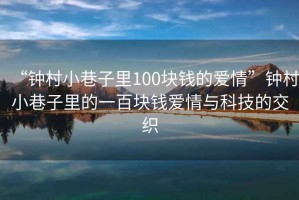 “鐘村小巷子里100塊錢(qián)的愛(ài)情”鐘村小巷子里的一百塊錢(qián)愛(ài)情與科技的交織