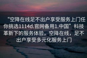 “空降在線足不出戶享受服務(wù)上門任你挑選1114d.官網(wǎng)備用1.中國”科技革新下的服務(wù)體驗(yàn)，空降在線，足不出戶享受多元化服務(wù)上門