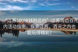 “江蘇100塊錢(qián)附近約”江蘇周邊百元內(nèi)活動(dòng)指南，探索江蘇，百元之內(nèi)也能玩得精彩！