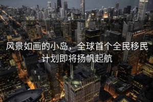 風(fēng)景如畫的小島，全球首個(gè)全民移民計(jì)劃即將揚(yáng)帆起航