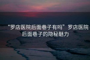 “羅店醫(yī)院后面巷子有嗎”羅店醫(yī)院后面巷子的隱秘魅力