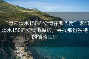 “惠陽淡水150的愛情在哪條街”惠陽淡水150的愛情街探訪，尋找那份獨(dú)特的情感歸宿