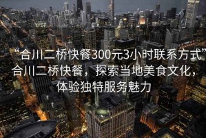 “合川二橋快餐300元3小時聯(lián)系方式”合川二橋快餐，探索當?shù)孛朗澄幕?，體驗獨特服務魅力