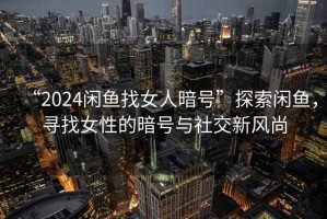 “2024閑魚找女人暗號(hào)”探索閑魚，尋找女性的暗號(hào)與社交新風(fēng)尚