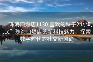 “珠?？诒?130.喜歡的妹子24小時.cc”珠?？诒甑男驴萍槛攘?，探索數(shù)字時代的社交新風尚