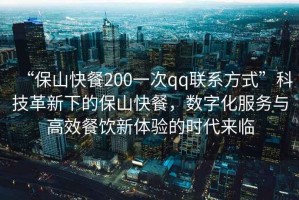 “保山快餐200一次qq聯(lián)系方式”科技革新下的保山快餐，數(shù)字化服務(wù)與高效餐飲新體驗(yàn)的時(shí)代來(lái)臨
