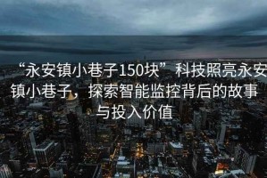 “永安鎮(zhèn)小巷子150塊”科技照亮永安鎮(zhèn)小巷子，探索智能監(jiān)控背后的故事與投入價(jià)值