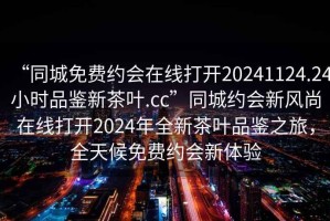 “同城免費約會在線打開20241124.24小時品鑒新茶葉.cc”同城約會新風尚在線打開2024年全新茶葉品鑒之旅，全天候免費約會新體驗