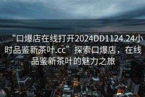 “口爆店在線打開(kāi)2024DD1124.24小時(shí)品鑒新茶葉.cc”探索口爆店，在線品鑒新茶葉的魅力之旅