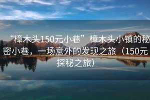 “樟木頭150元小巷”樟木頭小鎮(zhèn)的秘密小巷，一場意外的發(fā)現(xiàn)之旅（150元探秘之旅）