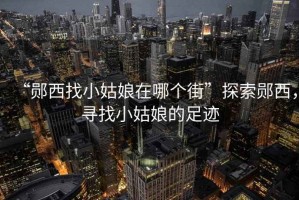 “鄖西找小姑娘在哪個街”探索鄖西，尋找小姑娘的足跡