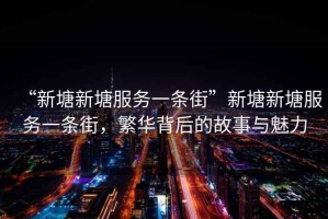 “新塘新塘服務(wù)一條街”新塘新塘服務(wù)一條街，繁華背后的故事與魅力