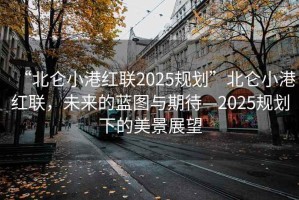“北侖小港紅聯(lián)2025規(guī)劃”北侖小港紅聯(lián)，未來的藍(lán)圖與期待—2025規(guī)劃下的美景展望