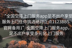 “全國空降上門服務(wù)app足不出戶享受服務(wù)上門任你挑選絕對正點1123BBS.官網(wǎng)備用1”全國空降上門服務(wù)app，足不出戶享受多元化上門服務(wù)