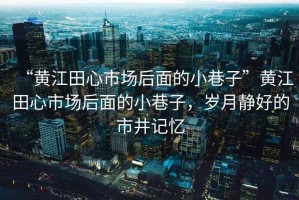 “黃江田心市場后面的小巷子”黃江田心市場后面的小巷子，歲月靜好的市井記憶