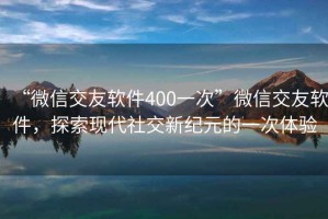 “微信交友軟件400一次”微信交友軟件，探索現(xiàn)代社交新紀元的一次體驗