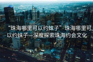 “珠海哪里可以約妹子”珠海哪里可以約妹子—深度探索珠海約會文化
