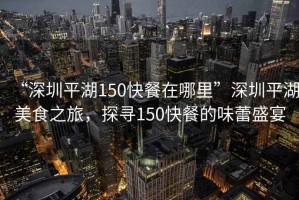 “深圳平湖150快餐在哪里”深圳平湖美食之旅，探尋150快餐的味蕾盛宴