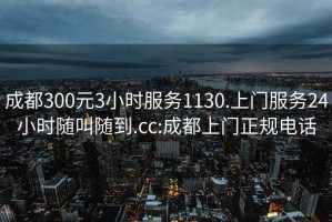 成都300元3小時服務(wù)1130.上門服務(wù)24小時隨叫隨到.cc:成都上門正規(guī)電話