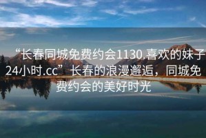 “長春同城免費約會1130.喜歡的妹子24小時.cc”長春的浪漫邂逅，同城免費約會的美好時光