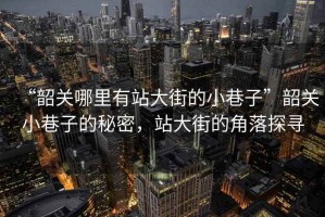 “韶關(guān)哪里有站大街的小巷子”韶關(guān)小巷子的秘密，站大街的角落探尋