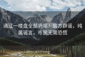 通遼一樓盤全部坍塌？官方辟謠，純屬謠言，市民無需恐慌