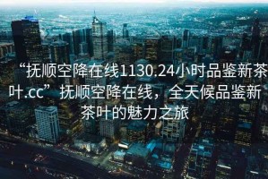 “撫順空降在線(xiàn)1130.24小時(shí)品鑒新茶葉.cc”撫順空降在線(xiàn)，全天候品鑒新茶葉的魅力之旅