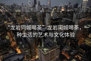 “龍巖同城喝茶”龍巖同城喝茶，一種生活的藝術(shù)與文化體驗(yàn)