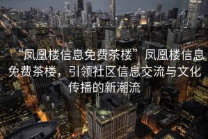 “鳳凰樓信息免費茶樓”鳳凰樓信息免費茶樓，引領(lǐng)社區(qū)信息交流與文化傳播的新潮流