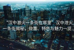 “漢中泄火一條街在哪里”漢中泄火一條街揭秘，位置、特色與魅力一覽