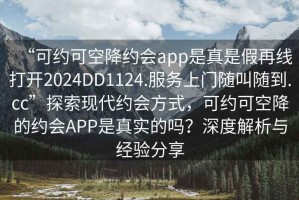 “可約可空降約會app是真是假再線打開2024DD1124.服務(wù)上門隨叫隨到.cc”探索現(xiàn)代約會方式，可約可空降的約會APP是真實的嗎？深度解析與經(jīng)驗分享