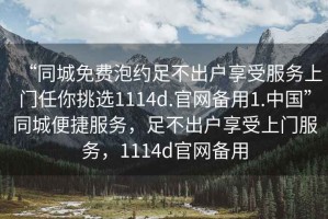 “同城免費泡約足不出戶享受服務上門任你挑選1114d.官網(wǎng)備用1.中國”同城便捷服務，足不出戶享受上門服務，1114d官網(wǎng)備用