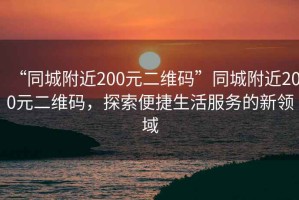 “同城附近200元二維碼”同城附近200元二維碼，探索便捷生活服務(wù)的新領(lǐng)域