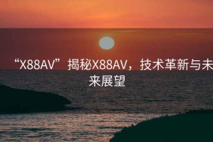 “X88AV”揭秘X88AV，技術(shù)革新與未來展望