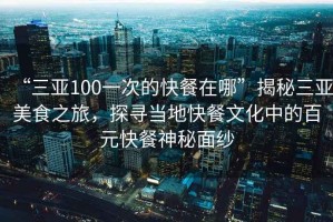 “三亞100一次的快餐在哪”揭秘三亞美食之旅，探尋當(dāng)?shù)乜觳臀幕械陌僭觳蜕衩孛婕? title=