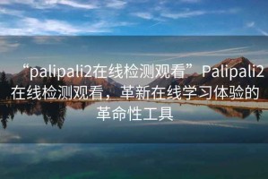 “palipali2在線檢測(cè)觀看”Palipali2在線檢測(cè)觀看，革新在線學(xué)習(xí)體驗(yàn)的革命性工具