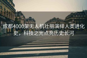 成都4000架無(wú)人機(jī)壯麗演繹人類進(jìn)化史，科技之光點(diǎn)亮歷史長(zhǎng)河